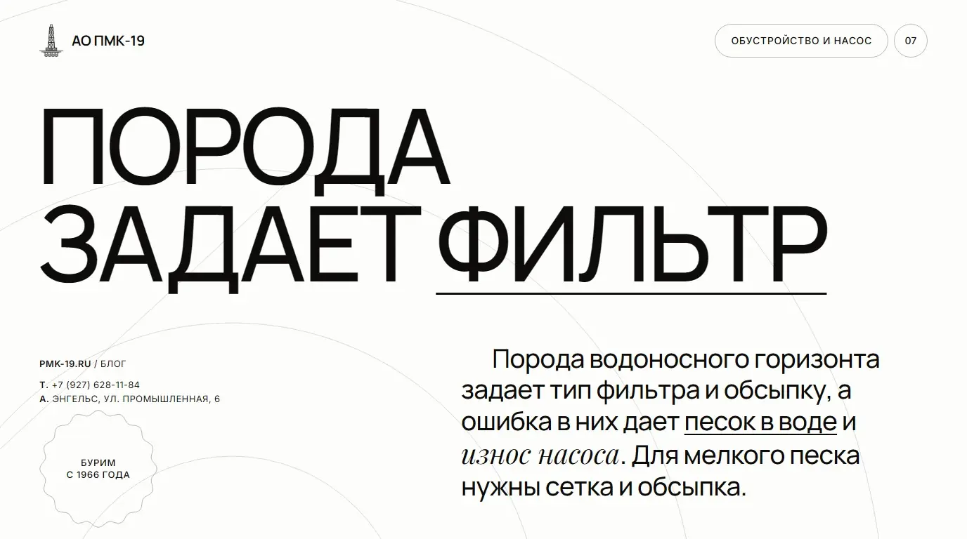 Порода задает фильтр. Порода водоносного горизонта задает тип фильтра и обсыпку, а ошибка в них дает песок в воде и износ насоса. Для мелкого песка нужны сетка и обсыпка.